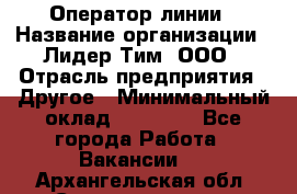 Оператор линии › Название организации ­ Лидер Тим, ООО › Отрасль предприятия ­ Другое › Минимальный оклад ­ 34 000 - Все города Работа » Вакансии   . Архангельская обл.,Северодвинск г.